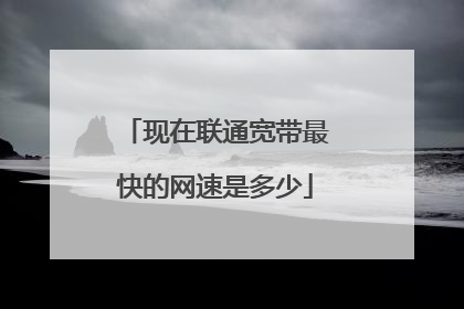 现在联通宽带最快的网速是多少