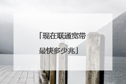 现在联通宽带最快多少兆