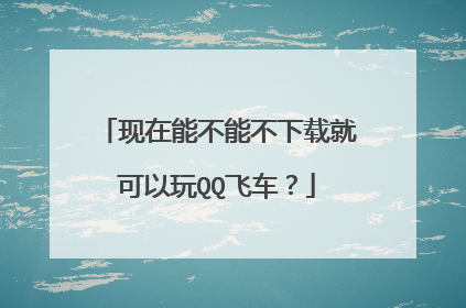 现在能不能不下载就可以玩QQ飞车？