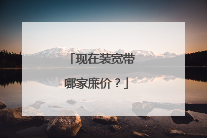 现在装宽带哪家廉价?