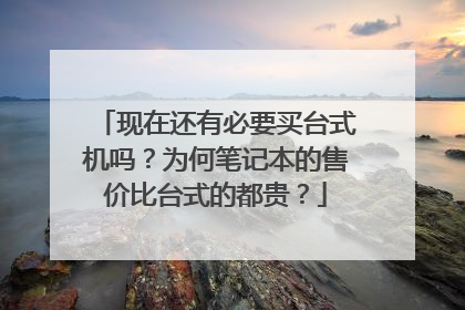 现在还有必要买台式机吗?为何笔记本的售价比台式的都贵?