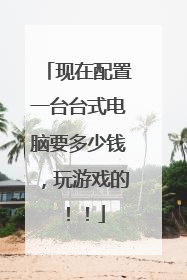 现在配置一台台式电脑要多少钱,玩游戏的!!