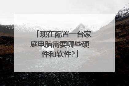 现在配置一台家庭电脑需要哪些硬件和软件?