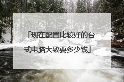 现在配置比较好的台式电脑大致要多少钱