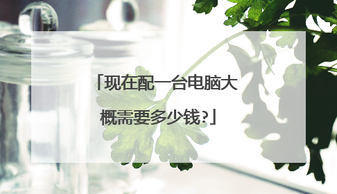 现在配一台电脑大概需要多少钱?