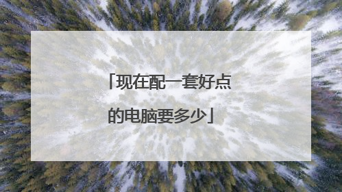 现在配一套好点的电脑要多少