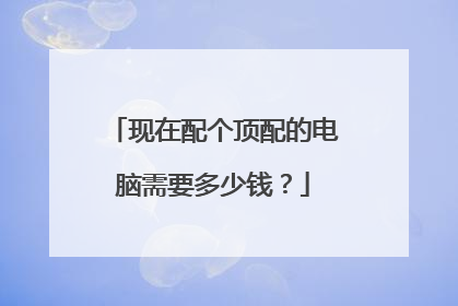 现在配个顶配的电脑需要多少钱?