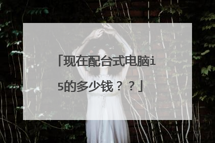 现在配台式电脑i5的多少钱??