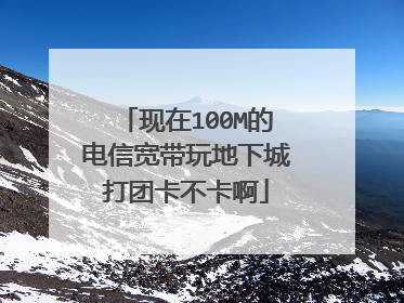 现在100M的电信宽带玩地下城打团卡不卡啊