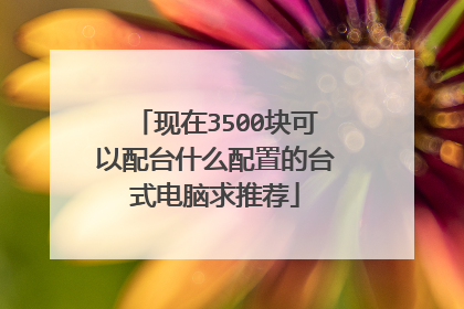 现在3500块可以配台什么配置的台式电脑求推荐