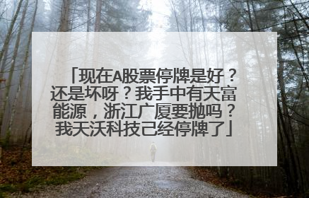 现在A股票停牌是好？还是坏呀？我手中有天富能源，浙江广厦要抛吗？我天沃科技己经停牌了