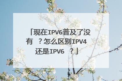 现在IPV6普及了没有 ?怎么区别IPV4还是IPV6 ?