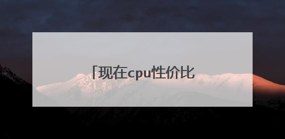 现在cpu性价比最高的是哪些呀?