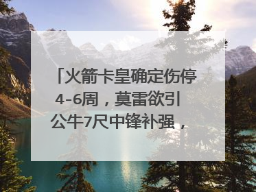 火箭卡皇确定伤停4-6周，莫雷欲引公牛7尺中锋补强，勇士却遭扎心