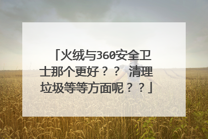 火绒与360安全卫士那个更好？？ 清理垃圾等等方面呢？？