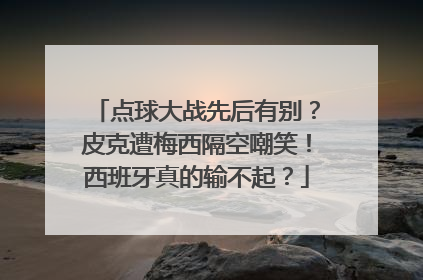 点球大战先后有别？皮克遭梅西隔空嘲笑！西班牙真的输不起？