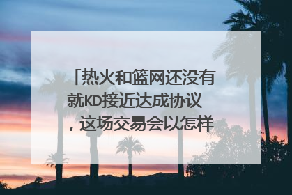 热火和篮网还没有就KD接近达成协议，这场交易会以怎样的方式结束？