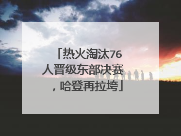 热火淘汰76人晋级东部决赛，哈登再拉垮