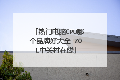 热门电脑CPU哪个品牌好大全 ZOL中关村在线