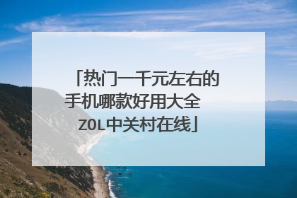 热门一千元左右的手机哪款好用大全 ZOL中关村在线