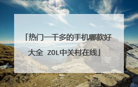 热门一千多的手机哪款好大全 ZOL中关村在线