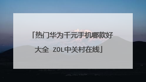 热门华为千元手机哪款好大全 ZOL中关村在线