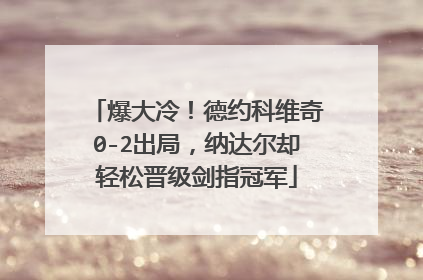 爆大冷！德约科维奇0-2出局，纳达尔却轻松晋级剑指冠军