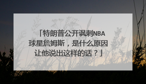 特朗普公开讽刺NBA球星詹姆斯，是什么原因让他说出这样的话？