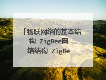 物联网络的基本结构 ZigBee网络结构 ZigBee的网络中三种逻辑设备类型