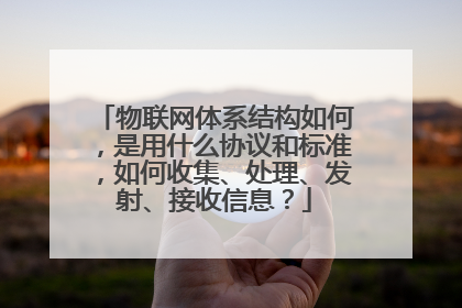 物联网体系结构如何，是用什么协议和标准，如何收集、处理、发射、接收信息？