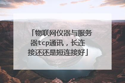 物联网仪器与服务器tcp通讯，长连接还还是短连接好