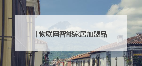 物联网智能家居加盟品牌有哪些?推荐一下。