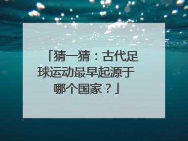 猜一猜：古代足球运动最早起源于哪个国家？
