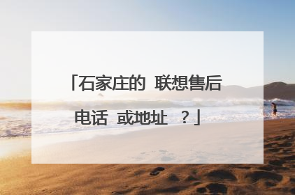 石家庄的 联想售后电话 或地址 ?