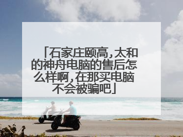 石家庄颐高,太和的神舟电脑的售后怎么样啊,在那买电脑不会被骗吧