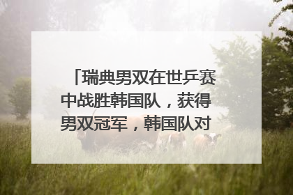 瑞典男双在世乒赛中战胜韩国队，获得男双冠军，韩国队对此有何表示？