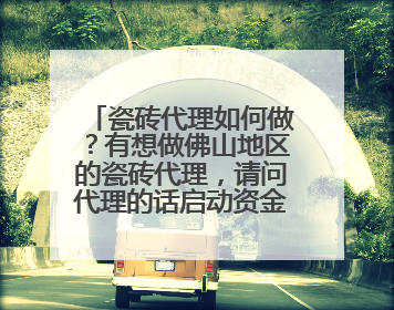瓷砖代理如何做?有想做佛山地区的瓷砖代理,请问代理的话启动资金多少?
