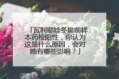 瓦利耶娃冬奥前样本药检阳性,你认为这是什么原因,会对她有哪些影响?