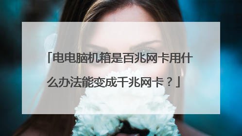 电电脑机箱是百兆网卡用什么办法能变成千兆网卡?