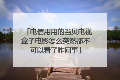 电信用用的当贝电视盒子电影怎么突然都不可以看了咋回事