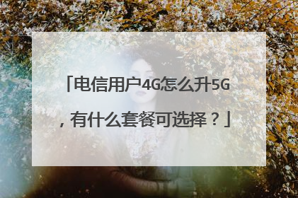 电信用户4G怎么升5G,有什么套餐可选择?