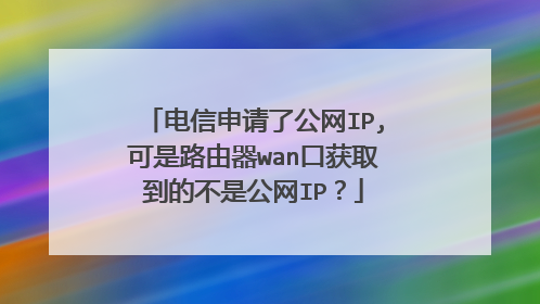 电信申请了公网IP,可是路由器wan口获取到的不是公网IP？