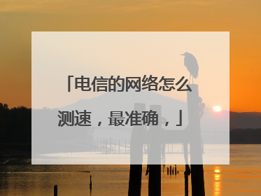 电信的网络怎么测速，最准确，