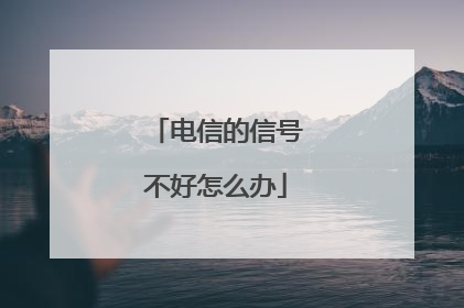电信的信号不好怎么办