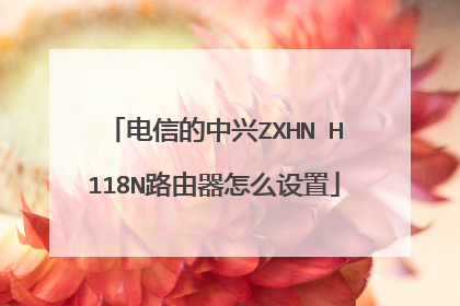 电信的中兴ZXHN H118N路由器怎么设置