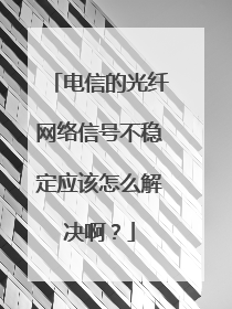 电信的光纤网络信号不稳定应该怎么解决啊？