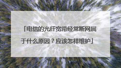 电信的光纤宽带经常断网属于什么原因？应该怎样维护