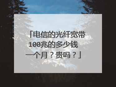 电信的光纤宽带100兆的多少钱一个月?贵吗?