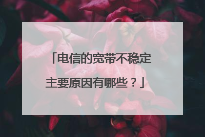 电信的宽带不稳定主要原因有哪些?