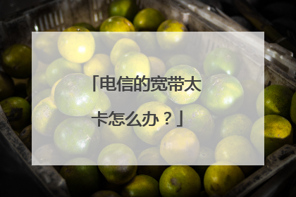 电信的宽带太卡怎么办？